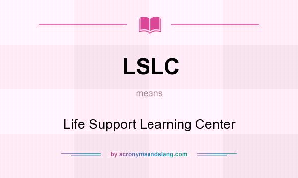 What does LSLC mean? It stands for Life Support Learning Center