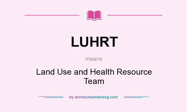 What does LUHRT mean? It stands for Land Use and Health Resource Team