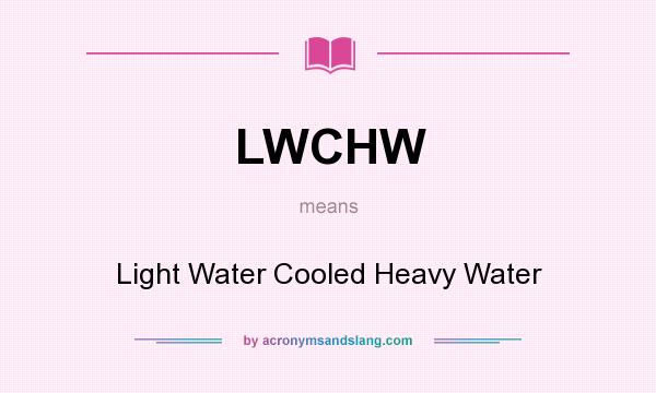 What does LWCHW mean? It stands for Light Water Cooled Heavy Water