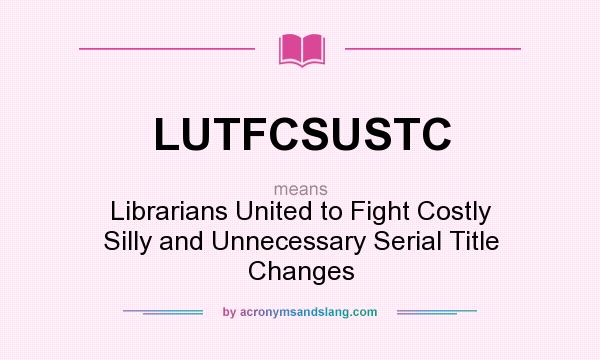 What does LUTFCSUSTC mean? It stands for Librarians United to Fight Costly Silly and Unnecessary Serial Title Changes