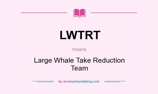 What does LWTRT mean? It stands for Large Whale Take Reduction Team