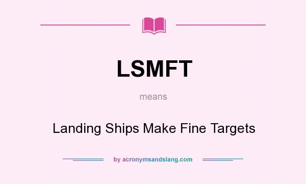 What does LSMFT mean? It stands for Landing Ships Make Fine Targets