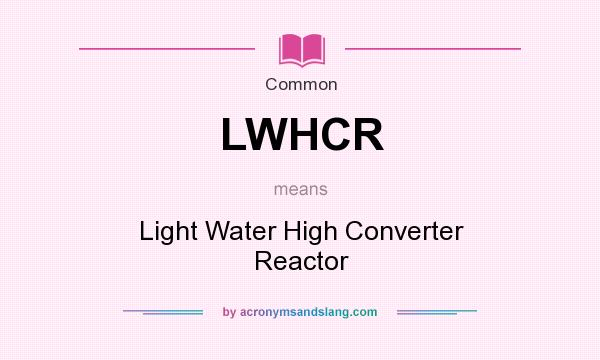 What does LWHCR mean? It stands for Light Water High Converter Reactor