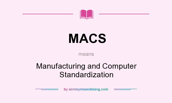 What does MACS mean? It stands for Manufacturing and Computer Standardization