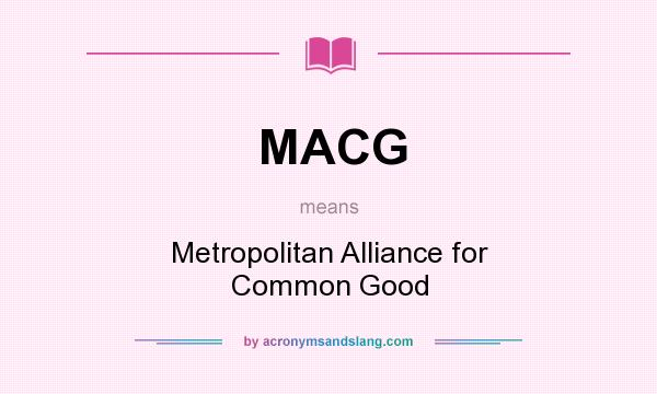 What does MACG mean? It stands for Metropolitan Alliance for Common Good