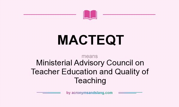 What does MACTEQT mean? It stands for Ministerial Advisory Council on Teacher Education and Quality of Teaching