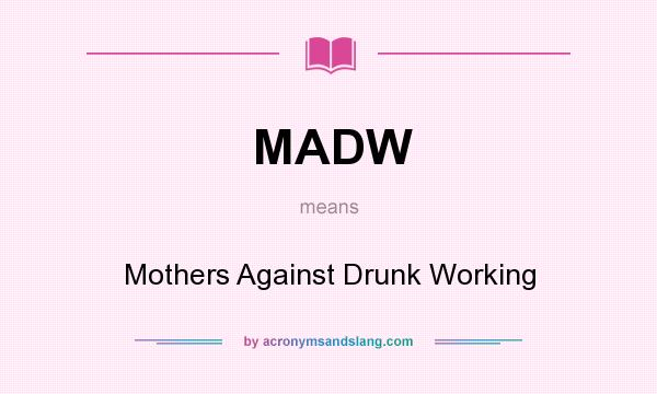 What does MADW mean? It stands for Mothers Against Drunk Working