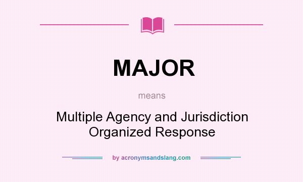 What does MAJOR mean? It stands for Multiple Agency and Jurisdiction Organized Response