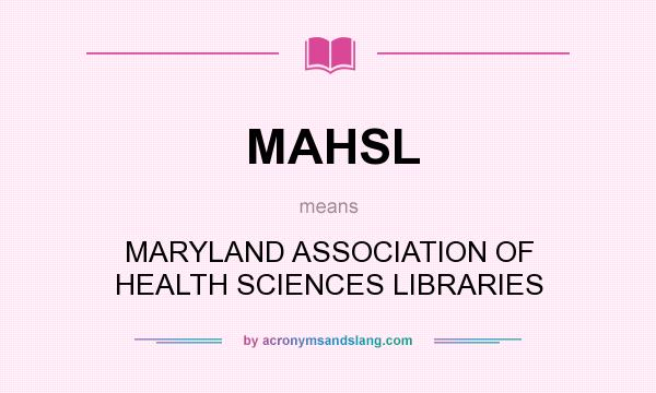 What does MAHSL mean? It stands for MARYLAND ASSOCIATION OF HEALTH SCIENCES LIBRARIES