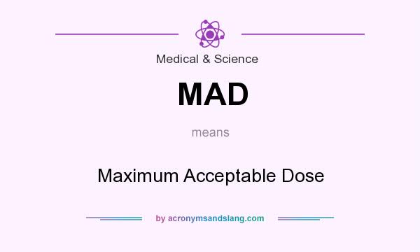 What does MAD mean? It stands for Maximum Acceptable Dose