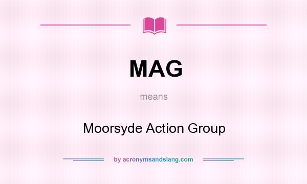 What does MAG mean? It stands for Moorsyde Action Group