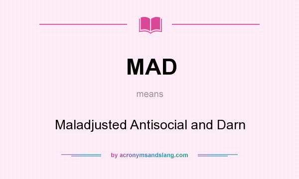 What does MAD mean? It stands for Maladjusted Antisocial and Darn