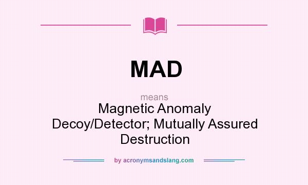 What does MAD mean? It stands for Magnetic Anomaly Decoy/Detector; Mutually Assured Destruction