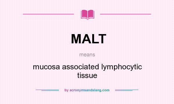 What does MALT mean? It stands for mucosa associated lymphocytic tissue