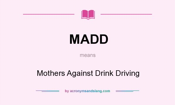 What does MADD mean? It stands for Mothers Against Drink Driving
