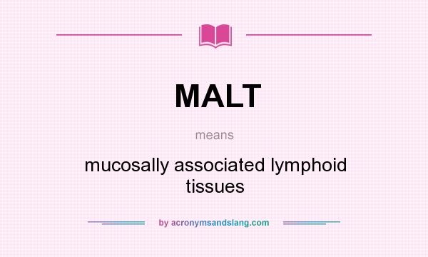 What does MALT mean? It stands for mucosally associated lymphoid tissues