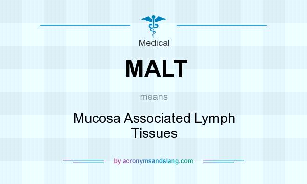 What does MALT mean? It stands for Mucosa Associated Lymph Tissues