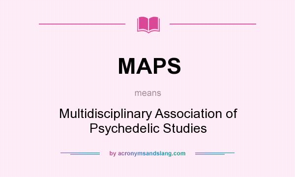 What does MAPS mean? It stands for Multidisciplinary Association of Psychedelic Studies