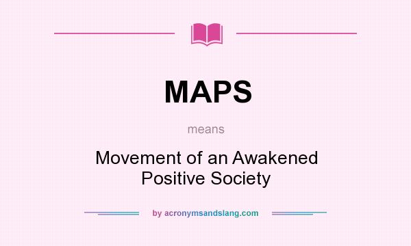 What does MAPS mean? It stands for Movement of an Awakened Positive Society