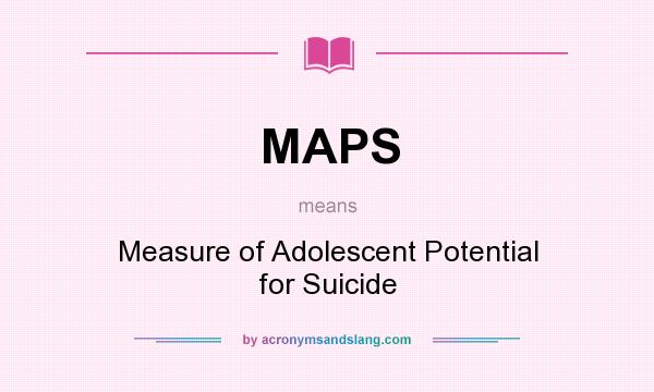 What does MAPS mean? It stands for Measure of Adolescent Potential for Suicide