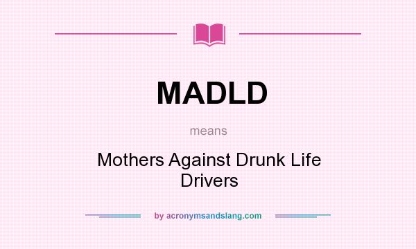 What does MADLD mean? It stands for Mothers Against Drunk Life Drivers