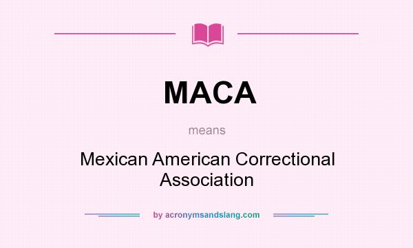 What does MACA mean? It stands for Mexican American Correctional Association