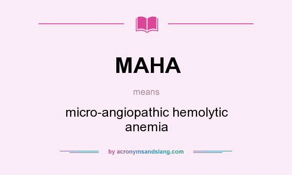 What does MAHA mean? It stands for micro-angiopathic hemolytic anemia