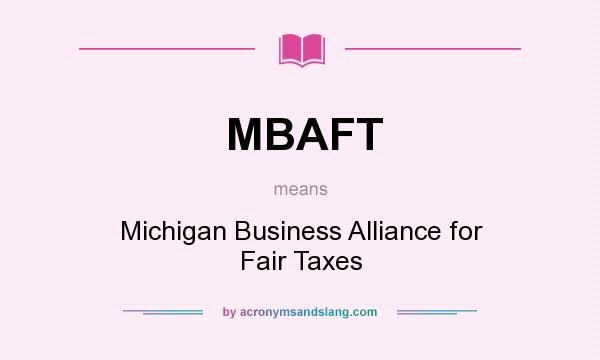 What does MBAFT mean? It stands for Michigan Business Alliance for Fair Taxes
