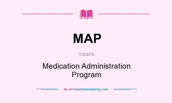 What does MAP mean? It stands for Medication Administration Program
