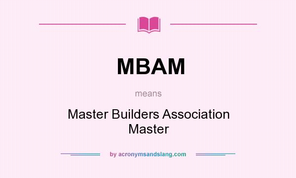 What does MBAM mean? It stands for Master Builders Association Master