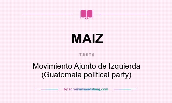 What does MAIZ mean? It stands for Movimiento Ajunto de Izquierda (Guatemala political party)