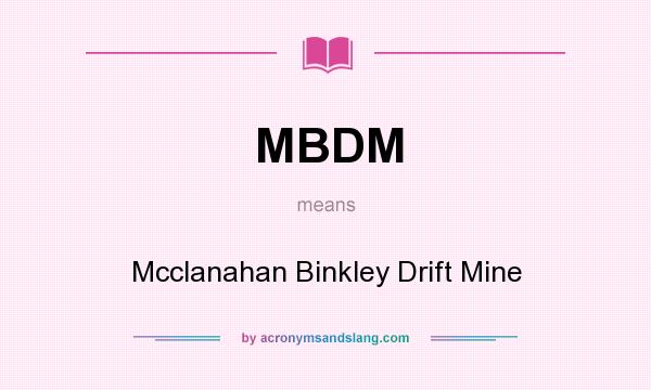 What does MBDM mean? It stands for Mcclanahan Binkley Drift Mine