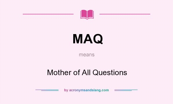 What does MAQ mean? It stands for Mother of All Questions