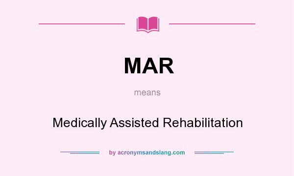 What does MAR mean? It stands for Medically Assisted Rehabilitation