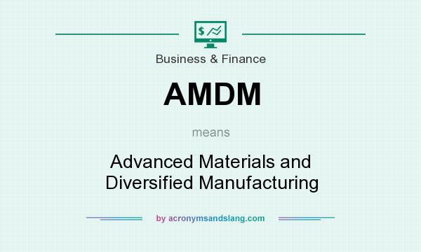 What does AMDM mean? It stands for Advanced Materials and Diversified Manufacturing