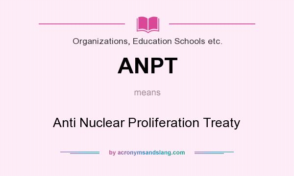 What does ANPT mean? It stands for Anti Nuclear Proliferation Treaty