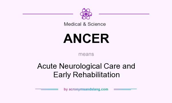 What does ANCER mean? It stands for Acute Neurological Care and Early Rehabilitation