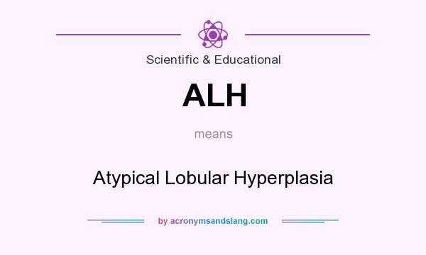 What does ALH mean? It stands for Atypical Lobular Hyperplasia