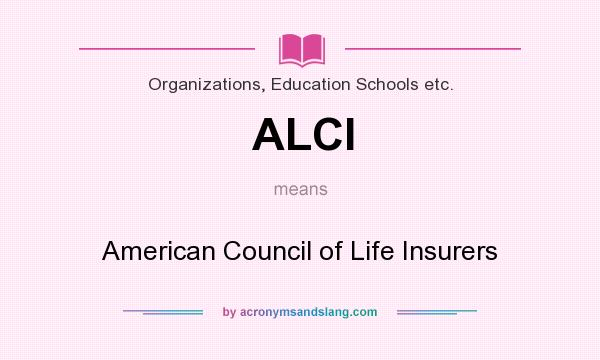 What does ALCI mean? It stands for American Council of Life Insurers