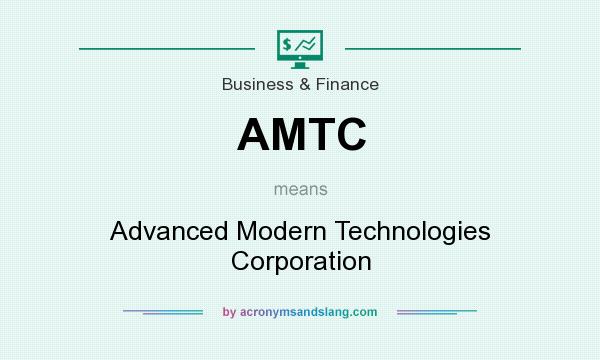 What does AMTC mean? It stands for Advanced Modern Technologies Corporation
