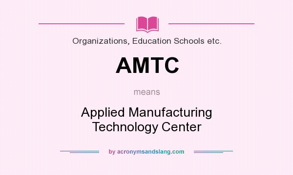 What does AMTC mean? It stands for Applied Manufacturing Technology Center
