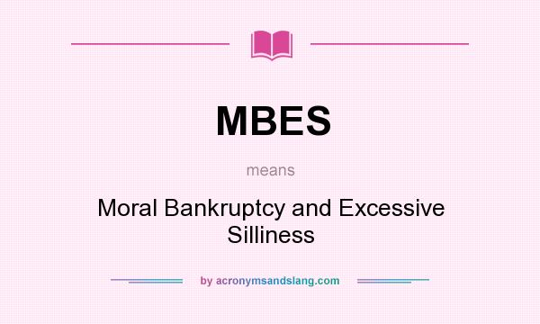 What does MBES mean? It stands for Moral Bankruptcy and Excessive Silliness