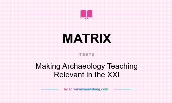 What does MATRIX mean? It stands for Making Archaeology Teaching Relevant in the XXI