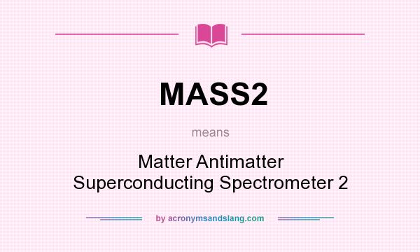 What does MASS2 mean? It stands for Matter Antimatter Superconducting Spectrometer 2