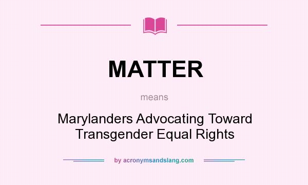 What does MATTER mean? It stands for Marylanders Advocating Toward Transgender Equal Rights