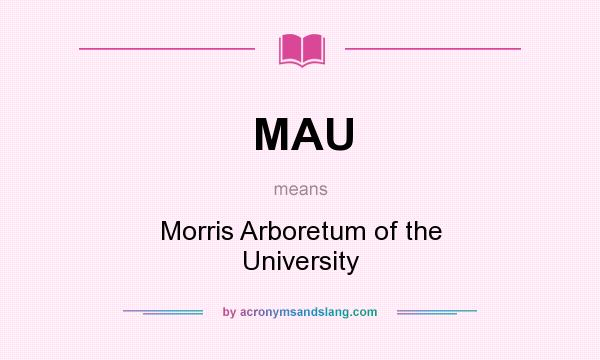 What does MAU mean? It stands for Morris Arboretum of the University