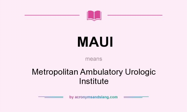 What does MAUI mean? It stands for Metropolitan Ambulatory Urologic Institute
