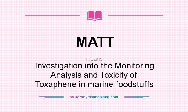 What does MATT mean? It stands for Investigation into the Monitoring Analysis and Toxicity of Toxaphene in marine foodstuffs