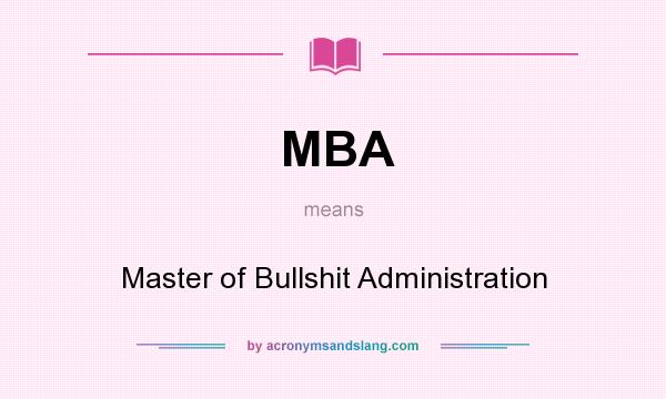 What does MBA mean? It stands for Master of Bullshit Administration