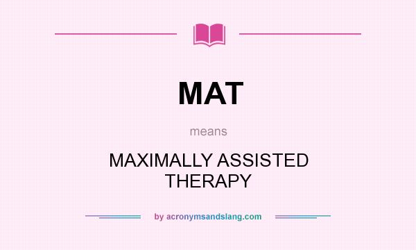 What does MAT mean? It stands for MAXIMALLY ASSISTED THERAPY